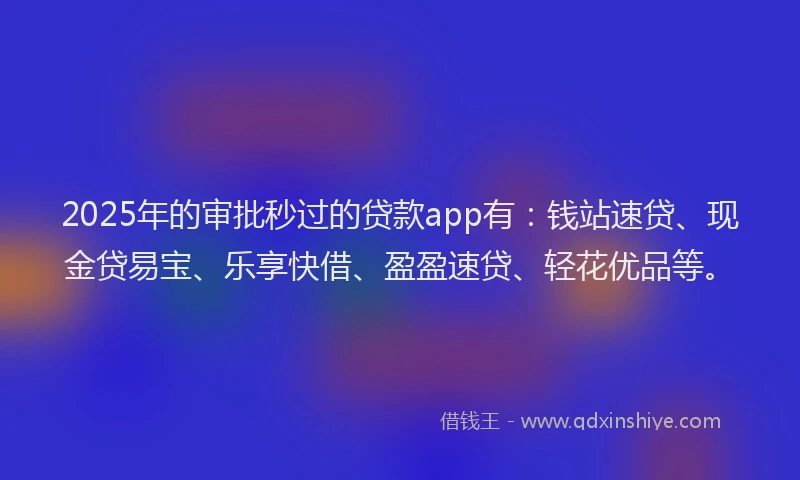 2025年的审批秒过的贷款app有：钱站速贷、现金贷易宝、乐享快借、盈盈速贷、轻花优品等。
