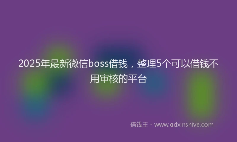 2025年最新微信boss借钱，整理5个可以借钱不用审核的平台