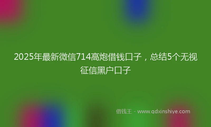 2025年最新微信714高炮借钱口子，总结5个无视征信黑户口子