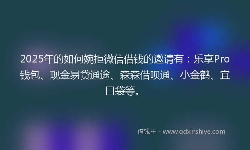 2025年的如何婉拒微信借钱的邀请有：乐享Pro钱包、现金易贷通途、森森借呗通、小金鹤、宜口袋等。