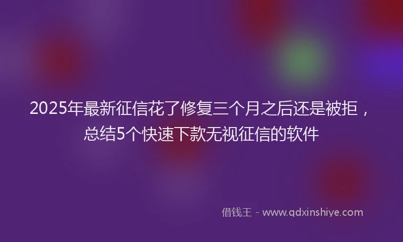 2025年最新征信花了修复三个月之后还是被拒，总结5个快速下款无视征信的软件