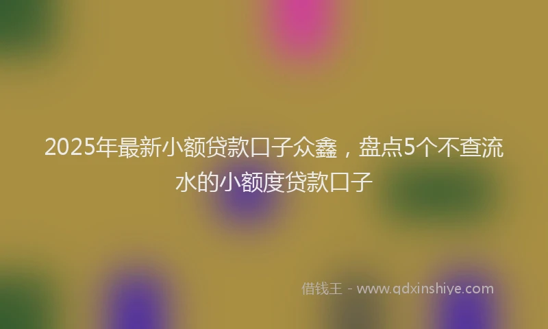 2025年最新小额贷款口子众鑫，盘点5个不查流水的小额度贷款口子