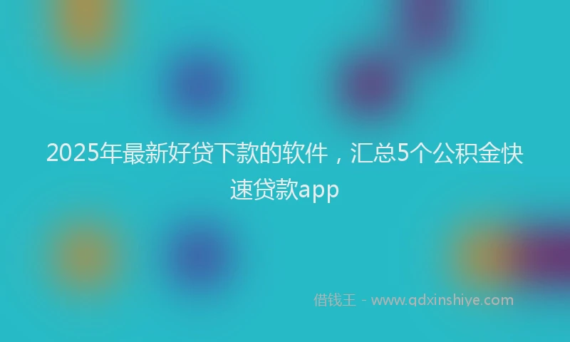 2025年最新好贷下款的软件，汇总5个公积金快速贷款app