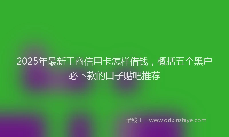 2025年最新工商信用卡怎样借钱，概括五个黑户必下款的口子贴吧推荐