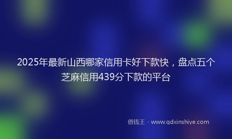 2025年最新山西哪家信用卡好下款快，盘点五个芝麻信用439分下款的平台