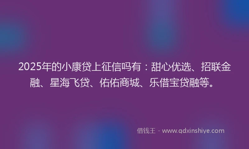 2025年的小康贷上征信吗有：甜心优选、招联金融、星海飞贷、佑佑商城、乐借宝贷融等。