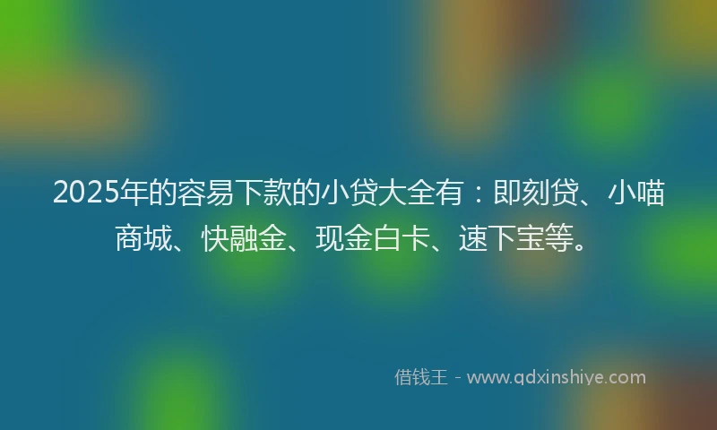 2025年的容易下款的小贷大全有：即刻贷、小喵商城、快融金、现金白卡、速下宝等。