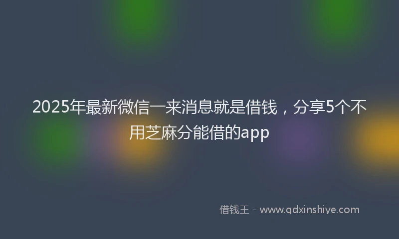 2025年最新微信一来消息就是借钱，分享5个不用芝麻分能借的app