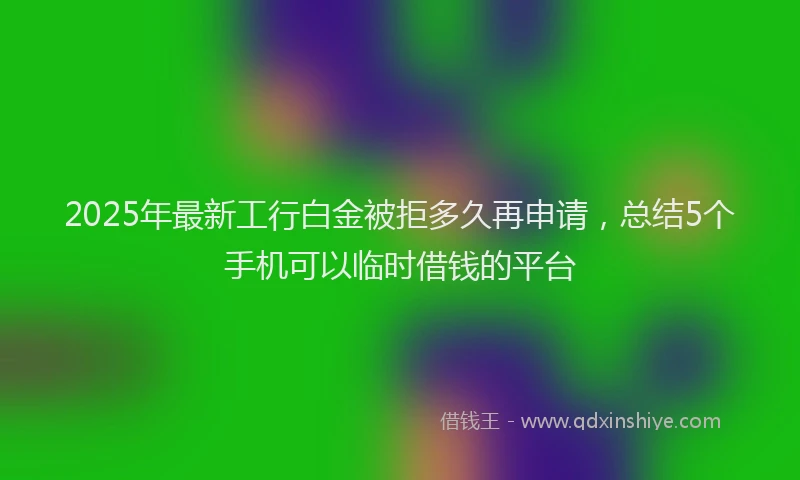 2025年最新工行白金被拒多久再申请，总结5个手机可以临时借钱的平台