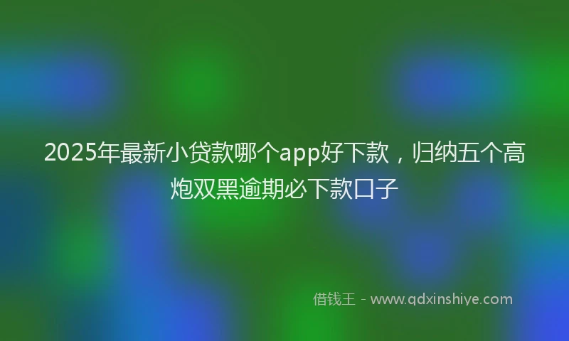 2025年最新小贷款哪个app好下款，归纳五个高炮双黑逾期必下款口子