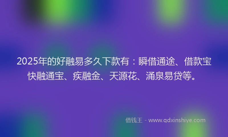 2025年的好融易多久下款有：瞬借通途、借款宝快融通宝、疾融金、天源花、涌泉易贷等。