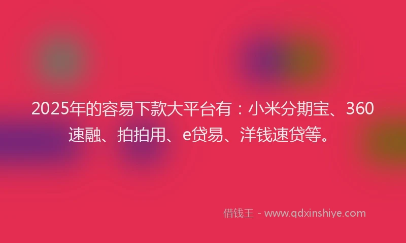 2025年的容易下款大平台有：小米分期宝、360速融、拍拍用、e贷易、洋钱速贷等。