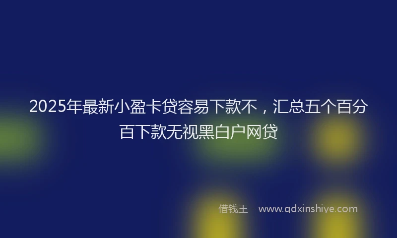 2025年最新小盈卡贷容易下款不，汇总五个百分百下款无视黑白户网贷