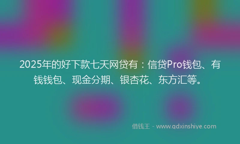 2025年的好下款七天网贷有：信贷Pro钱包、有钱钱包、现金分期、银杏花、东方汇等。