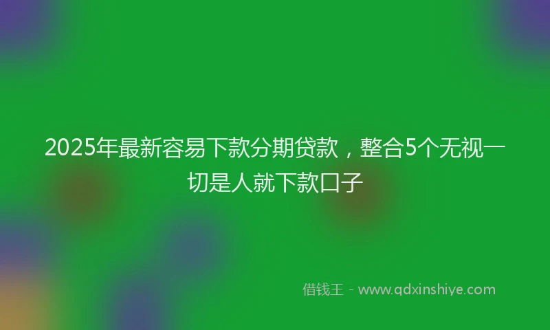 2025年最新容易下款分期贷款，整合5个无视一切是人就下款口子