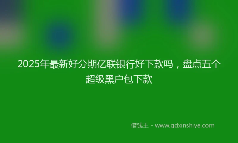 2025年最新好分期亿联银行好下款吗，盘点五个超级黑户包下款
