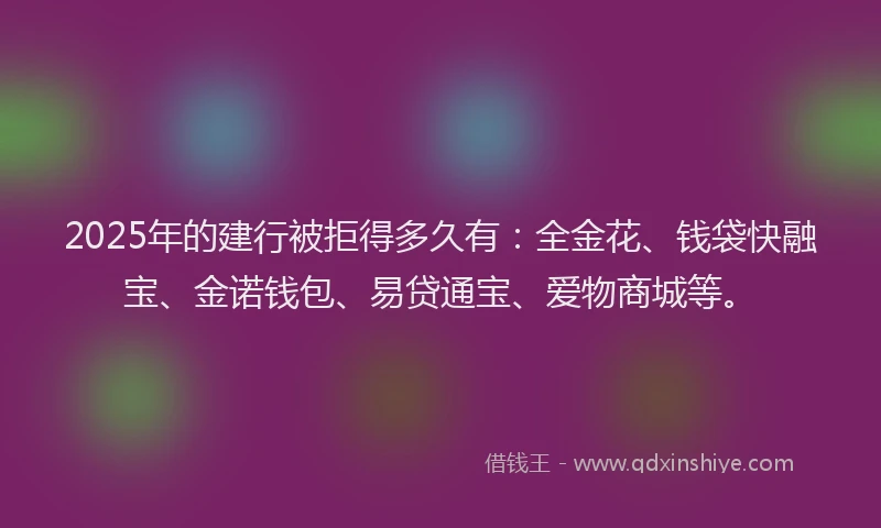 2025年的建行被拒得多久有：全金花、钱袋快融宝、金诺钱包、易贷通宝、爱物商城等。