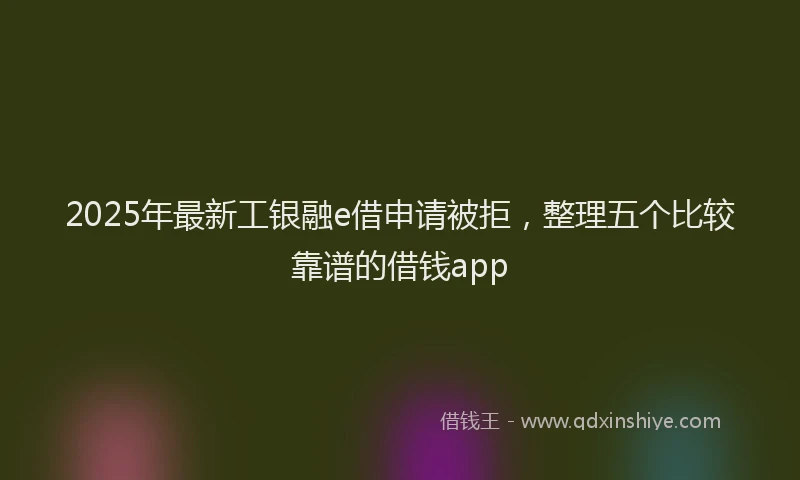 2025年最新工银融e借申请被拒，整理五个比较靠谱的借钱app