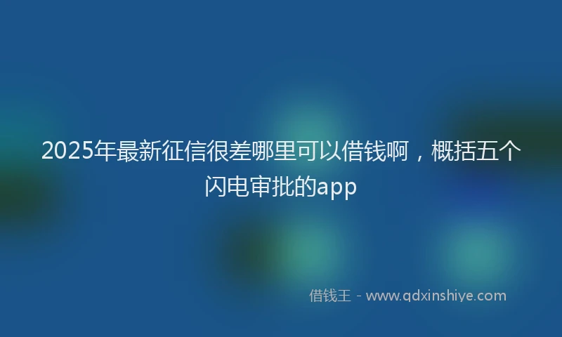 2025年最新征信很差哪里可以借钱啊，概括五个闪电审批的app