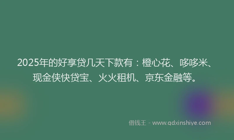 2025年的好享贷几天下款有：橙心花、哆哆米、现金侠快贷宝、火火租机、京东金融等。