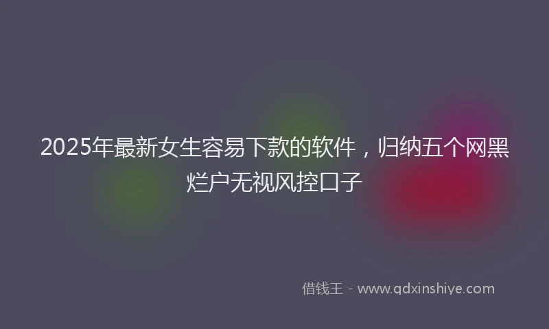 2025年最新女生容易下款的软件，归纳五个网黑烂户无视风控口子