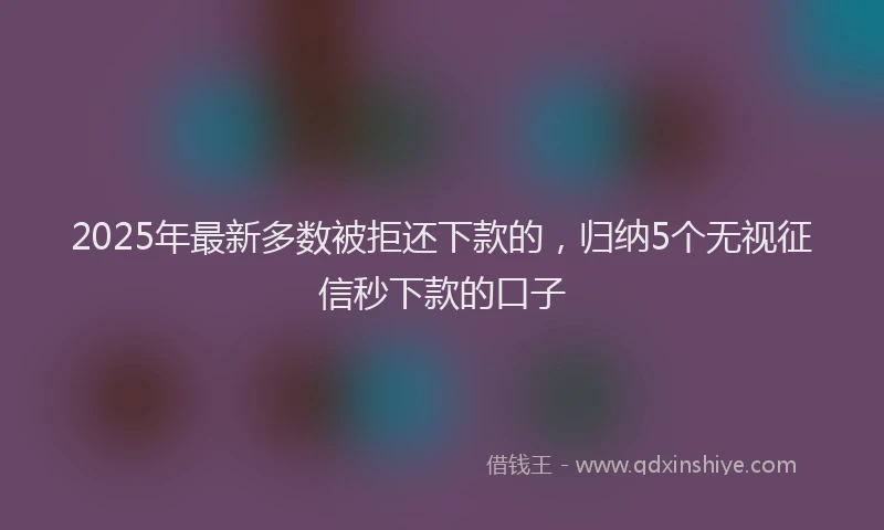2025年最新多数被拒还下款的，归纳5个无视征信秒下款的口子