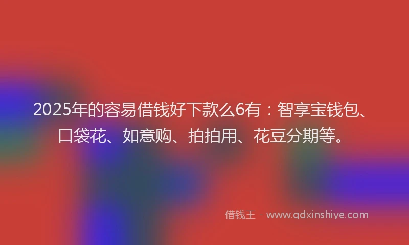 2025年的容易借钱好下款么6有：智享宝钱包、口袋花、如意购、拍拍用、花豆分期等。