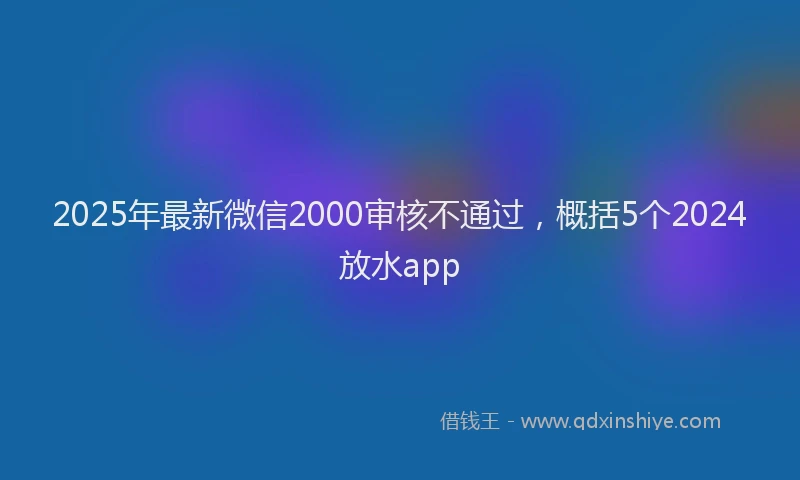 2025年最新微信2000审核不通过，概括5个2024放水app
