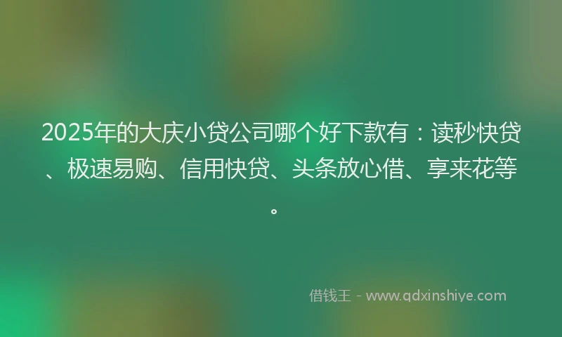 2025年的大庆小贷公司哪个好下款有：读秒快贷、极速易购、信用快贷、头条放心借、享来花等。