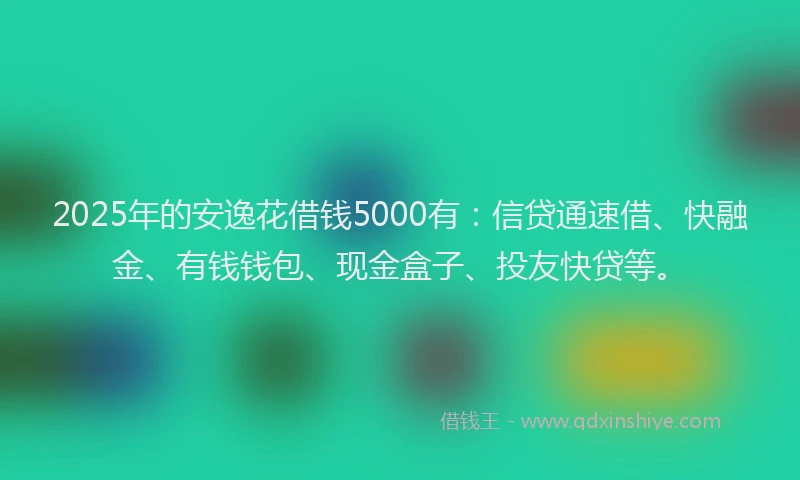 2025年的安逸花借钱5000有：信贷通速借、快融金、有钱钱包、现金盒子、投友快贷等。