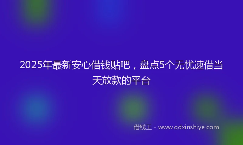 2025年最新安心借钱贴吧，盘点5个无忧速借当天放款的平台
