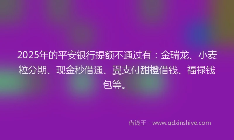 2025年的平安银行提额不通过有：金瑞龙、小麦粒分期、现金秒借通、翼支付甜橙借钱、福禄钱包等。