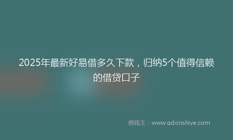 2025年最新好易借多久下款，归纳5个值得信赖的借贷口子