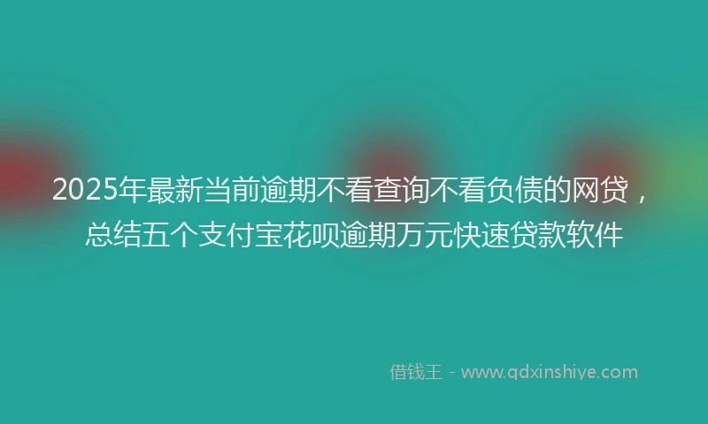 2025年最新当前逾期不看查询不看负债的网贷，总结五个支付宝花呗逾期万元快速贷款软件