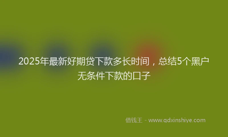 2025年最新好期贷下款多长时间，总结5个黑户无条件下款的口子