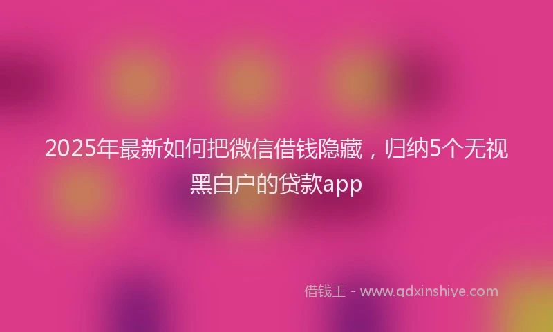 2025年最新如何把微信借钱隐藏，归纳5个无视黑白户的贷款app