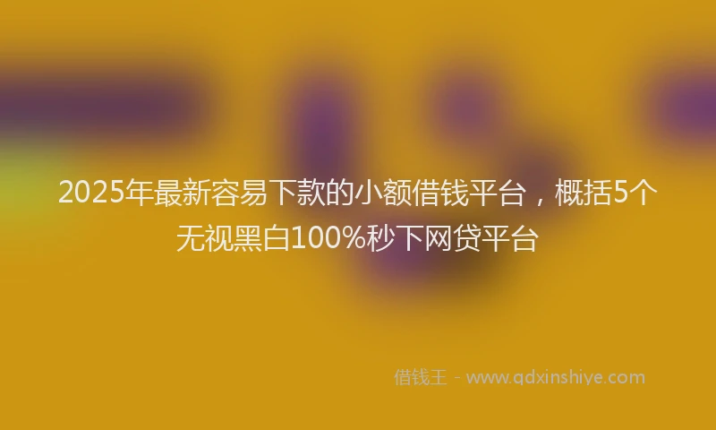2025年最新容易下款的小额借钱平台，概括5个无视黑白100%秒下网贷平台