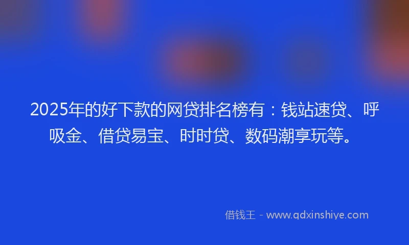 2025年的好下款的网贷排名榜有：钱站速贷、呼吸金、借贷易宝、时时贷、数码潮享玩等。
