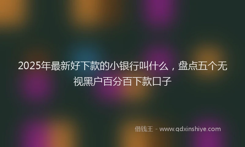2025年最新好下款的小银行叫什么，盘点五个无视黑户百分百下款口子