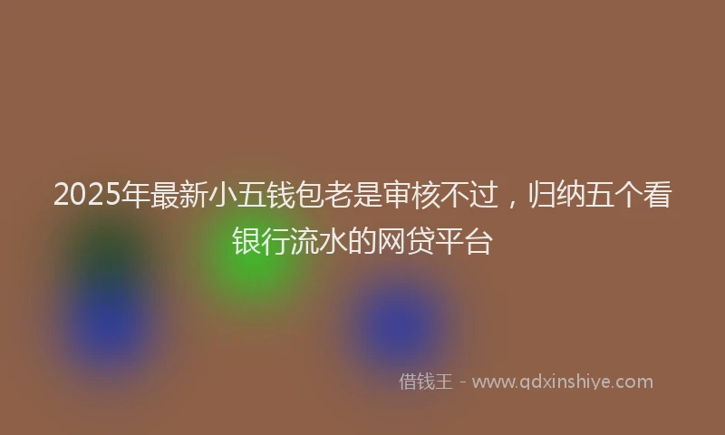 2025年最新小五钱包老是审核不过，归纳五个看银行流水的网贷平台