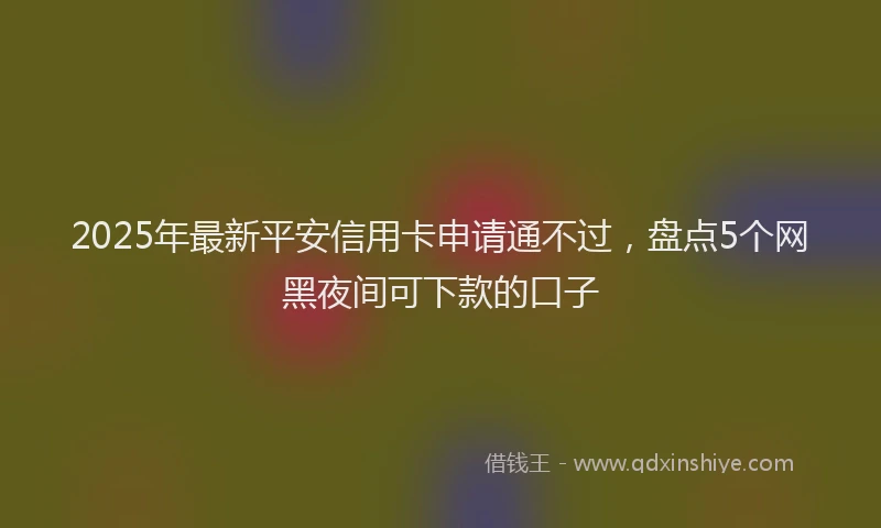 2025年最新平安信用卡申请通不过，盘点5个网黑夜间可下款的口子