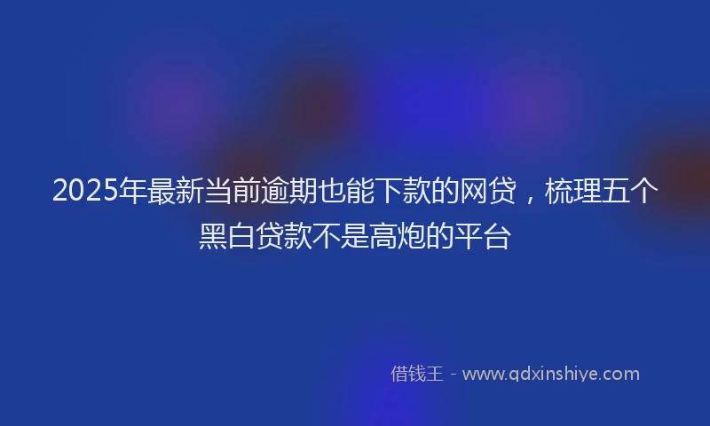 2025年最新当前逾期也能下款的网贷，梳理五个黑白贷款不是高炮的平台