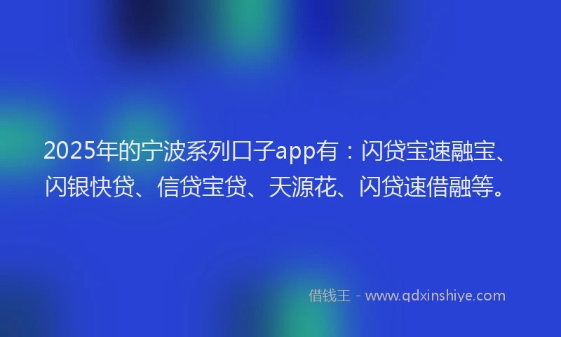 2025年的宁波系列口子app有：闪贷宝速融宝、闪银快贷、信贷宝贷、天源花、闪贷速借融等。