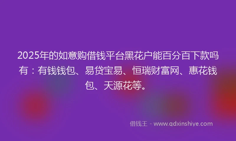 2025年的如意购借钱平台黑花户能百分百下款吗有：有钱钱包、易贷宝易、恒瑞财富网、惠花钱包、天源花等。