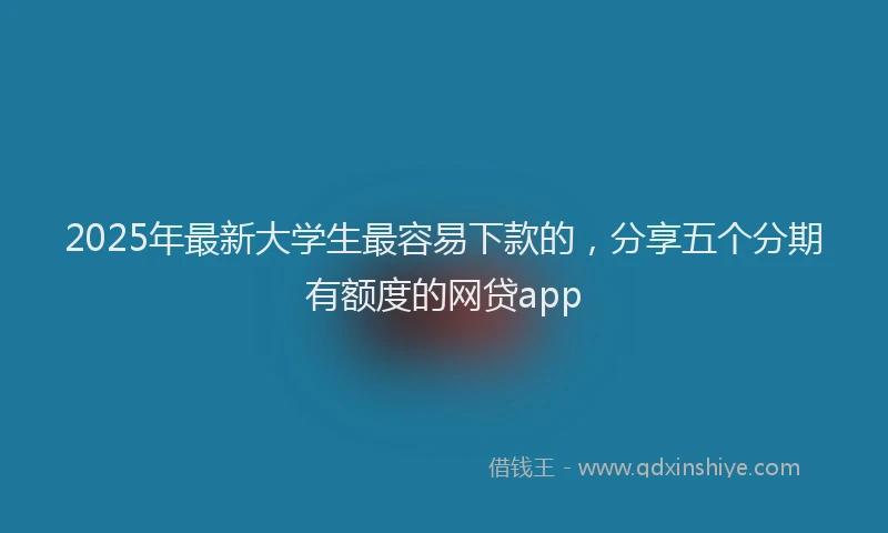2025年最新大学生最容易下款的，分享五个分期有额度的网贷app