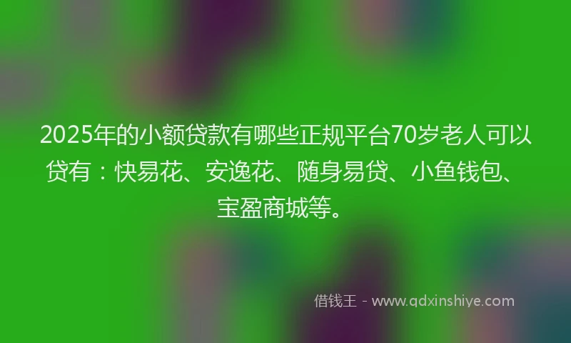 2025年的小额贷款有哪些正规平台70岁老人可以贷有：快易花、安逸花、随身易贷、小鱼钱包、宝盈商城等。