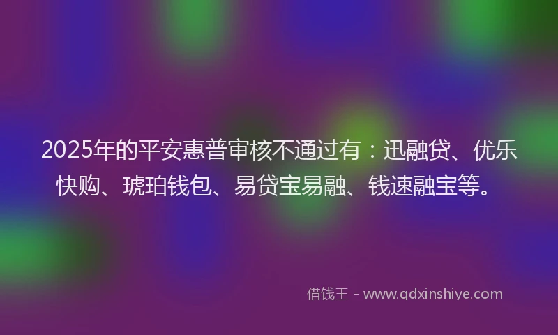 2025年的平安惠普审核不通过有：迅融贷、优乐快购、琥珀钱包、易贷宝易融、钱速融宝等。