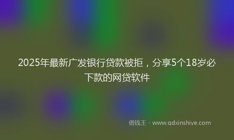 2025年最新广发银行贷款被拒，分享5个18岁必下款的网贷软件