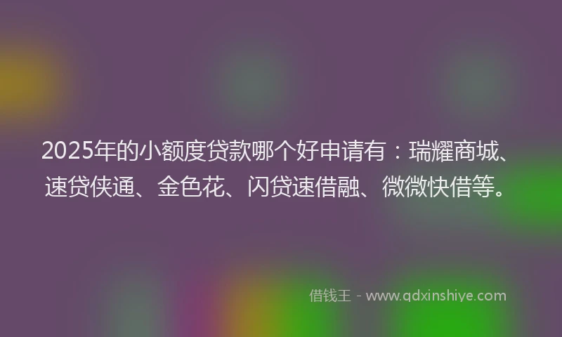 2025年的小额度贷款哪个好申请有：瑞耀商城、速贷侠通、金色花、闪贷速借融、微微快借等。