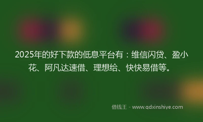 2025年的好下款的低息平台有：维信闪贷、盈小花、阿凡达速借、理想给、快快易借等。